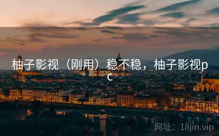 柚子影视(刚用)稳不稳,柚子影视pc 柚子影视(刚用)稳不稳,柚子影视pc