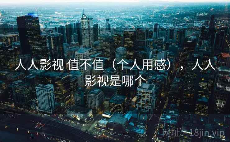人人影视 值不值(个人用感),人人影视是哪个 人人影视 值不值(个人用感),人人影视是哪个