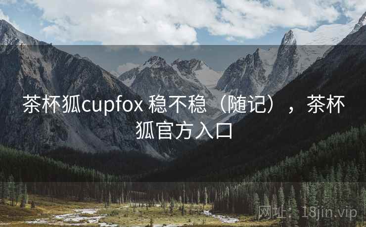 茶杯狐cupfox 稳不稳(随记),茶杯狐官方入口 茶杯狐cupfox 稳不稳(随记),茶杯狐官方入口