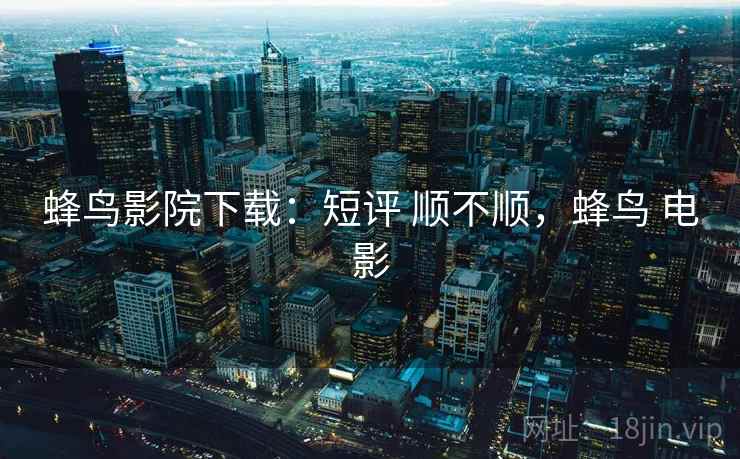 蜂鸟影院下载:短评 顺不顺,蜂鸟 电影 蜂鸟影院下载:短评 顺不顺,蜂鸟 电影