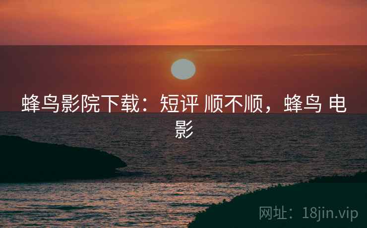 蜂鸟影院下载:短评 顺不顺,蜂鸟 电影 蜂鸟影院下载:短评 顺不顺,蜂鸟 电影