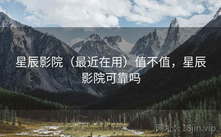 星辰影院(最近在用)值不值,星辰影院可靠吗 星辰影院(最近在用)值不值,星辰影院可靠吗