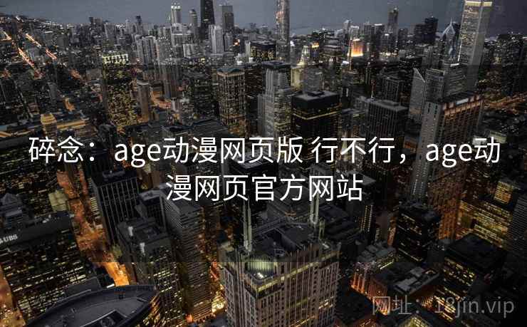 碎念:age动漫网页版 行不行,age动漫网页官方网站 碎念:age动漫网页版 行不行,age动漫网页官方网站