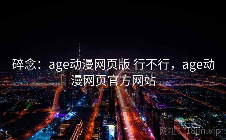 碎念:age动漫网页版 行不行,age动漫网页官方网站 碎念:age动漫网页版 行不行,age动漫网页官方网站