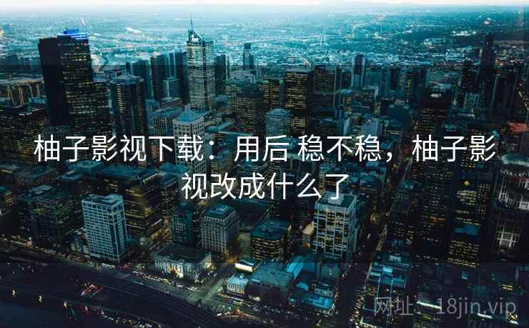柚子影视下载:用后 稳不稳,柚子影视改成什么了 柚子影视下载:用后 稳不稳,柚子影视改成什么了