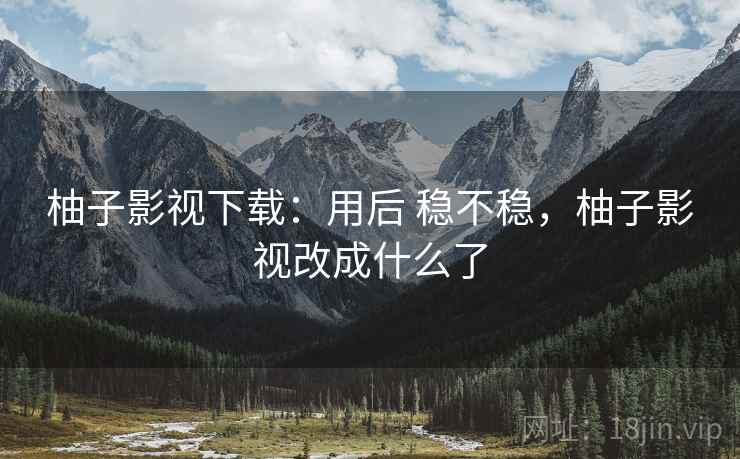 柚子影视下载:用后 稳不稳,柚子影视改成什么了 柚子影视下载:用后 稳不稳,柚子影视改成什么了