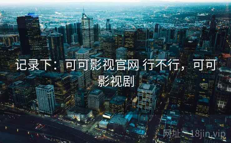 记录下:可可影视官网 行不行,可可影视剧 记录下:可可影视官网 行不行,可可影视剧