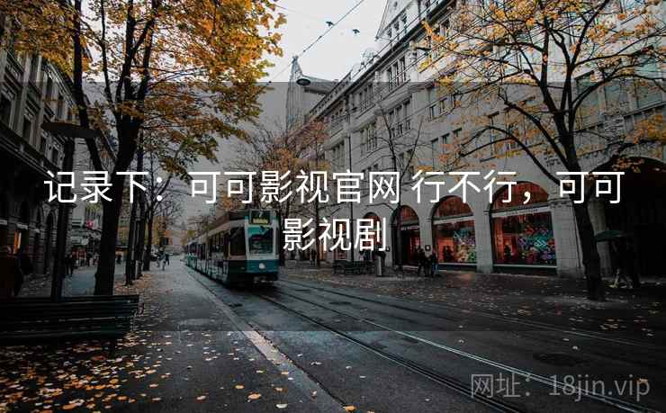 记录下:可可影视官网 行不行,可可影视剧 记录下:可可影视官网 行不行,可可影视剧