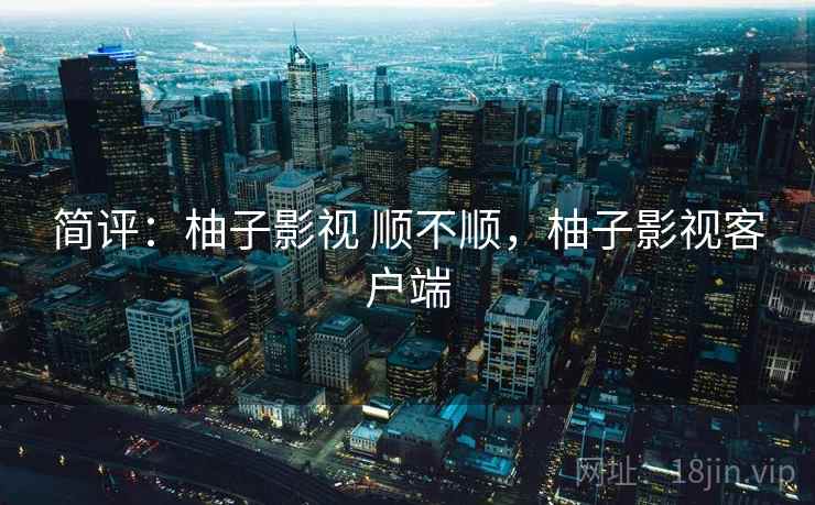 简评:柚子影视 顺不顺,柚子影视客户端 简评:柚子影视 顺不顺,柚子影视客户端