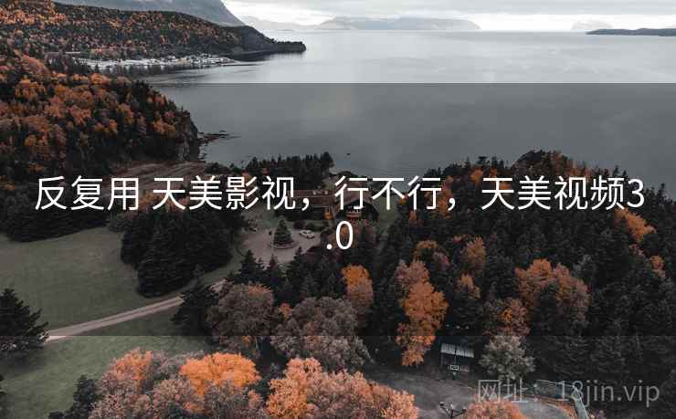 反复用 天美影视,行不行,天美视频3.0 反复用 天美影视,行不行,天美视频3.0