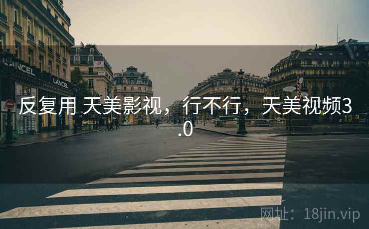 反复用 天美影视,行不行,天美视频3.0 反复用 天美影视,行不行,天美视频3.0