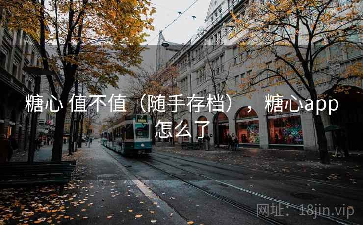 糖心 值不值(随手存档),糖心app怎么了 糖心 值不值(随手存档),糖心app怎么了