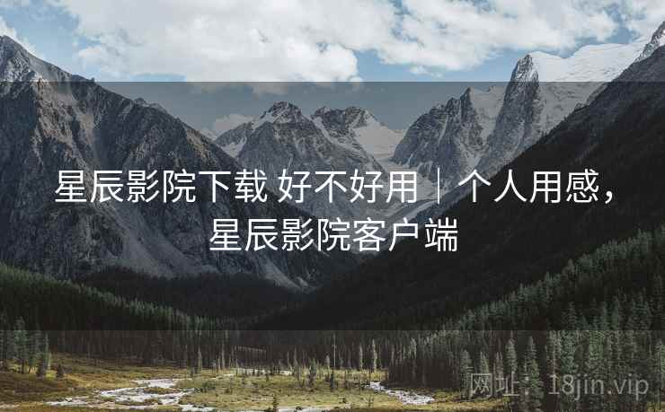 星辰影院下载 好不好用|个人用感,星辰影院客户端 星辰影院下载 好不好用|个人用感,星辰影院客户端