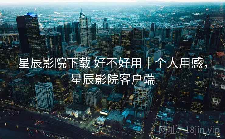 星辰影院下载 好不好用|个人用感,星辰影院客户端 星辰影院下载 好不好用|个人用感,星辰影院客户端