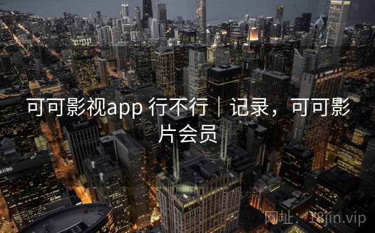 可可影视app 行不行|记录,可可影片会员 可可影视app 行不行|记录,可可影片会员