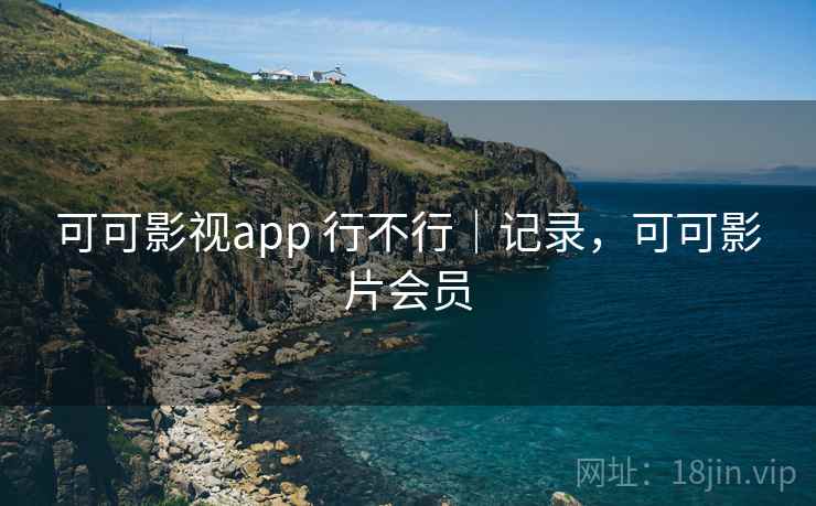 可可影视app 行不行|记录,可可影片会员 可可影视app 行不行|记录,可可影片会员