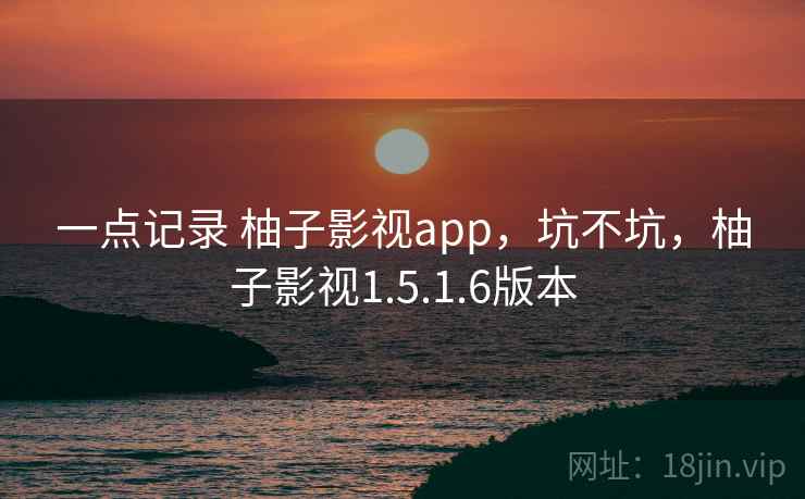 一点记录 柚子影视app,坑不坑,柚子影视1.5.1.6版本 一点记录 柚子影视app,坑不坑,柚子影视1.5.1.6版本