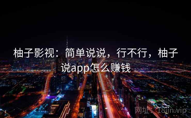 柚子影视:简单说说,行不行,柚子说app怎么赚钱 柚子影视:简单说说,行不行,柚子说app怎么赚钱