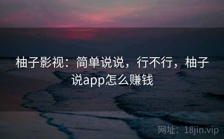 柚子影视:简单说说,行不行,柚子说app怎么赚钱 柚子影视:简单说说,行不行,柚子说app怎么赚钱