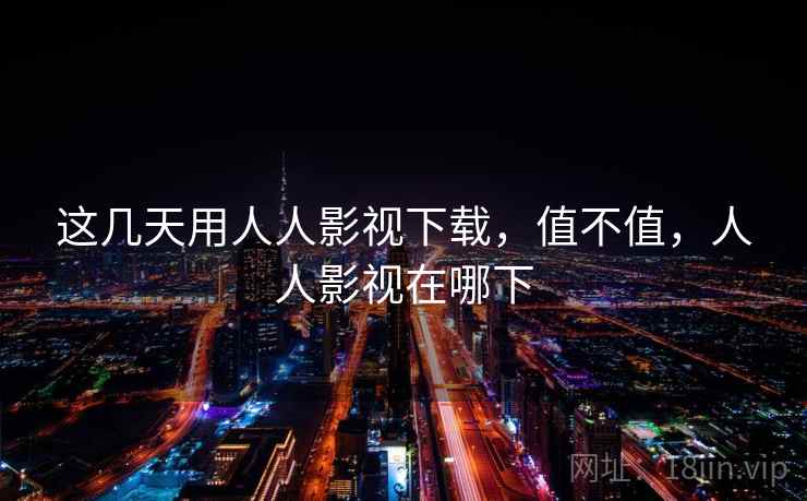 这几天用人人影视下载,值不值,人人影视在哪下 这几天用人人影视下载,值不值,人人影视在哪下