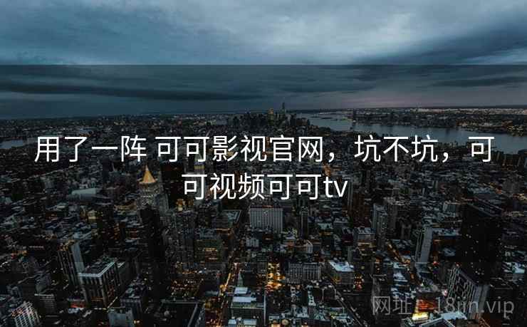 用了一阵 可可影视官网,坑不坑,可可视频可可tv 用了一阵 可可影视官网,坑不坑,可可视频可可tv