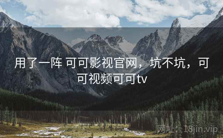 用了一阵 可可影视官网,坑不坑,可可视频可可tv 用了一阵 可可影视官网,坑不坑,可可视频可可tv