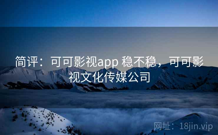简评:可可影视app 稳不稳,可可影视文化传媒公司 简评:可可影视app 稳不稳,可可影视文化传媒公司