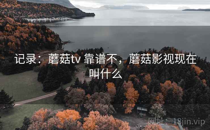 记录:蘑菇tv 靠谱不,蘑菇影视现在叫什么 记录:蘑菇tv 靠谱不,蘑菇影视现在叫什么