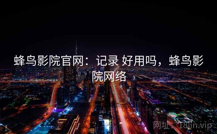 蜂鸟影院官网:记录 好用吗,蜂鸟影院网络 蜂鸟影院官网:记录 好用吗,蜂鸟影院网络