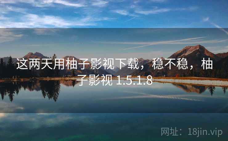 这两天用柚子影视下载,稳不稳,柚子影视 1.5.1.8 这两天用柚子影视下载,稳不稳,柚子影视 1.5.1.8