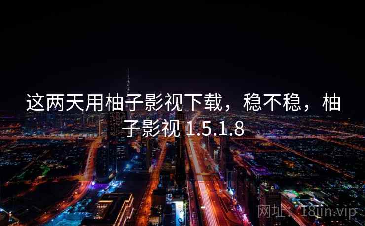 这两天用柚子影视下载,稳不稳,柚子影视 1.5.1.8 这两天用柚子影视下载,稳不稳,柚子影视 1.5.1.8