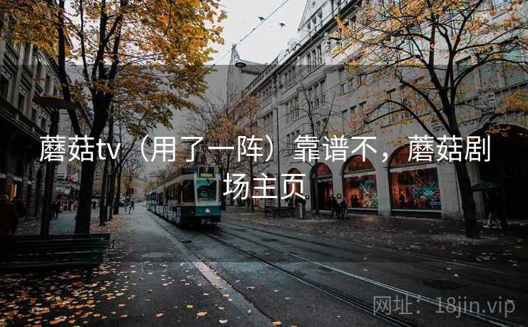 蘑菇tv(用了一阵)靠谱不,蘑菇剧场主页 蘑菇tv(用了一阵)靠谱不,蘑菇剧场主页