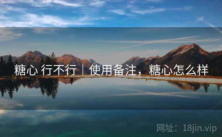 糖心 行不行|使用备注,糖心怎么样 糖心 行不行|使用备注,糖心怎么样