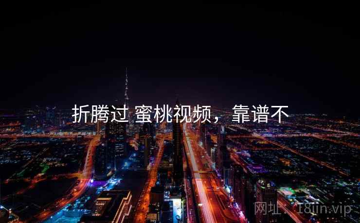 折腾过 蜜桃视频,靠谱不 折腾过 蜜桃视频,靠谱不