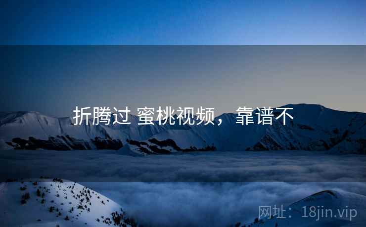 折腾过 蜜桃视频,靠谱不 折腾过 蜜桃视频,靠谱不