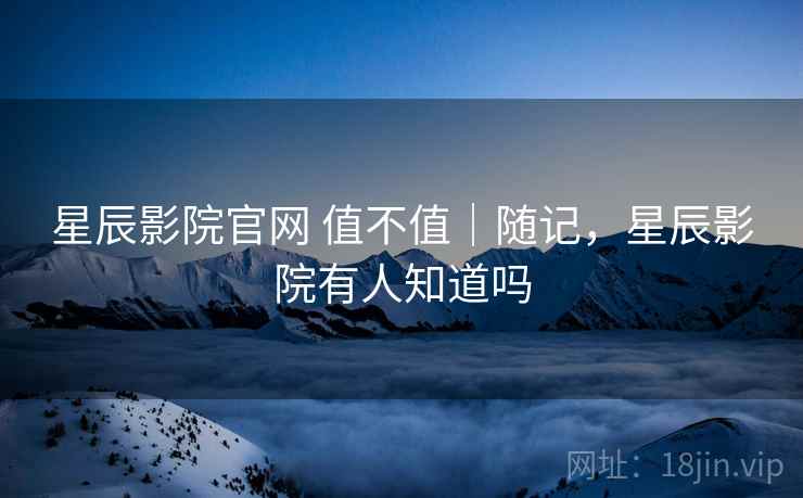 星辰影院官网 值不值|随记,星辰影院有人知道吗 星辰影院官网 值不值|随记,星辰影院有人知道吗