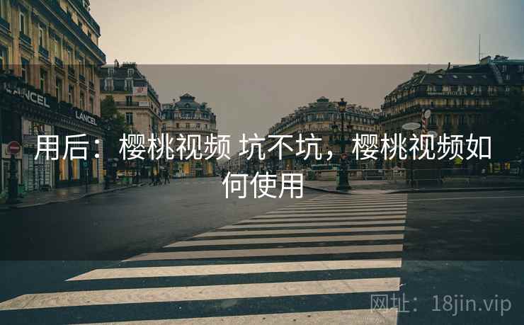 用后:樱桃视频 坑不坑,樱桃视频如何使用 用后:樱桃视频 坑不坑,樱桃视频如何使用