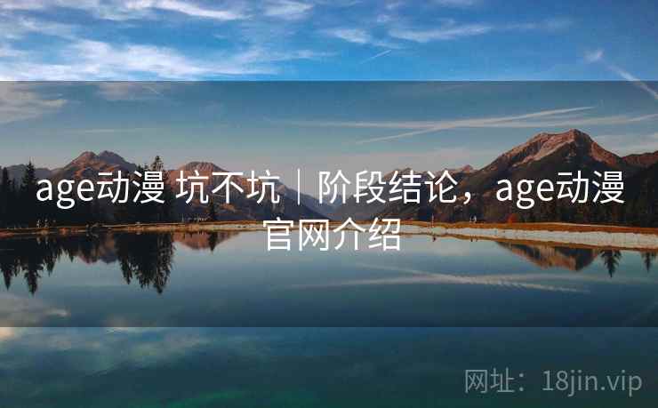 age动漫 坑不坑|阶段结论,age动漫官网介绍 age动漫 坑不坑|阶段结论,age动漫官网介绍
