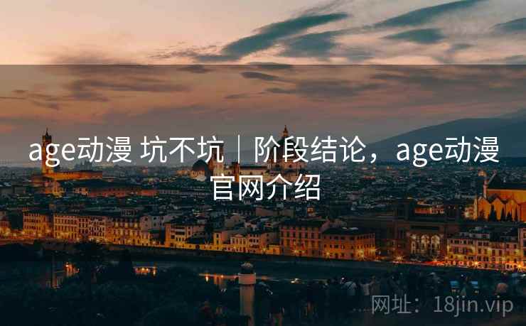 age动漫 坑不坑|阶段结论,age动漫官网介绍 age动漫 坑不坑|阶段结论,age动漫官网介绍