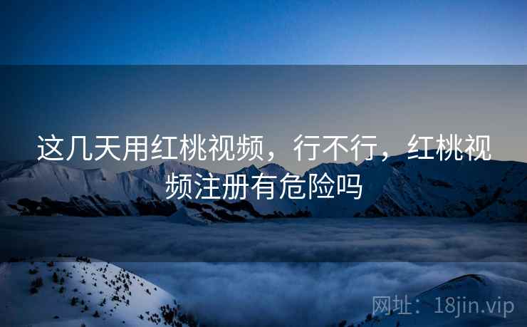 这几天用红桃视频,行不行,红桃视频注册有危险吗 这几天用红桃视频,行不行,红桃视频注册有危险吗