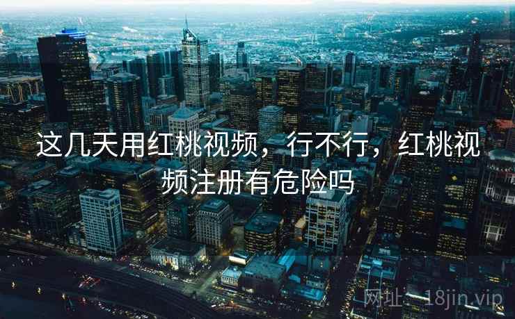 这几天用红桃视频,行不行,红桃视频注册有危险吗 这几天用红桃视频,行不行,红桃视频注册有危险吗
