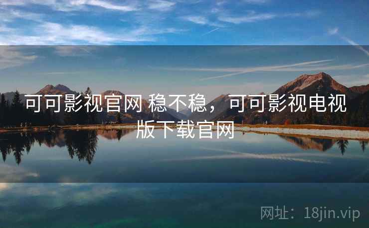 可可影视官网 稳不稳,可可影视电视版下载官网 可可影视官网 稳不稳,可可影视电视版下载官网