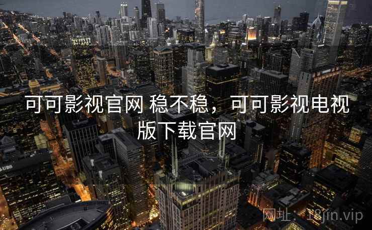 可可影视官网 稳不稳,可可影视电视版下载官网 可可影视官网 稳不稳,可可影视电视版下载官网