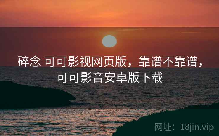 碎念 可可影视网页版,靠谱不靠谱,可可影音安卓版下载 碎念 可可影视网页版,靠谱不靠谱,可可影音安卓版下载