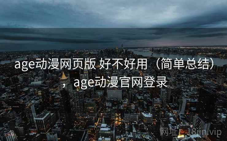 age动漫网页版 好不好用(简单总结),age动漫官网登录 age动漫网页版 好不好用(简单总结),age动漫官网登录