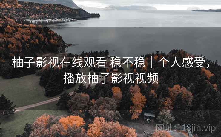 柚子影视在线观看 稳不稳|个人感受,播放柚子影视视频 柚子影视在线观看 稳不稳|个人感受,播放柚子影视视频