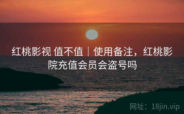 红桃影视 值不值|使用备注,红桃影院充值会员会盗号吗 红桃影视 值不值|使用备注,红桃影院充值会员会盗号吗