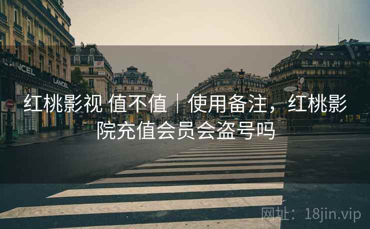 红桃影视 值不值|使用备注,红桃影院充值会员会盗号吗 红桃影视 值不值|使用备注,红桃影院充值会员会盗号吗