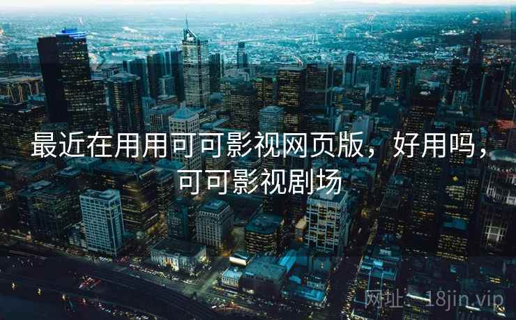 最近在用用可可影视网页版,好用吗,可可影视剧场 最近在用用可可影视网页版,好用吗,可可影视剧场