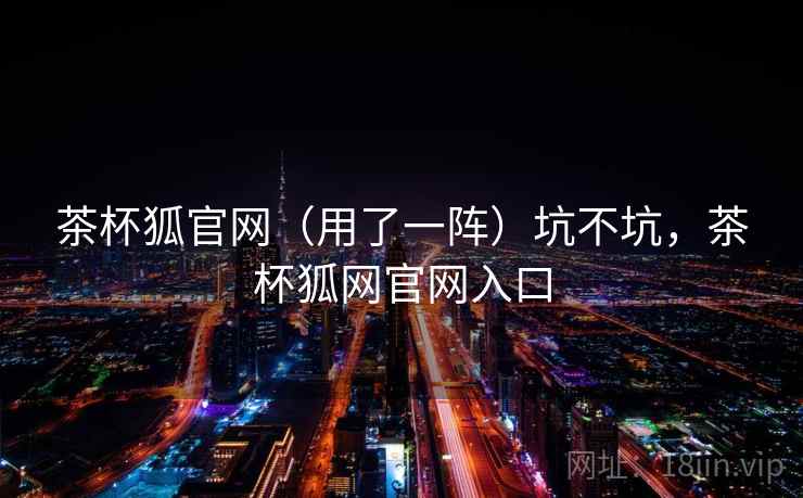 茶杯狐官网(用了一阵)坑不坑,茶杯狐网官网入口 茶杯狐官网(用了一阵)坑不坑,茶杯狐网官网入口